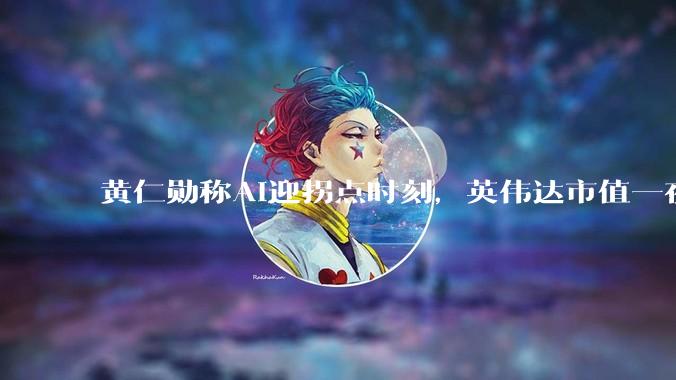 黄仁勋称AI迎拐点时刻，英伟达市值一夜涨超22000亿元_约合_科技_软件