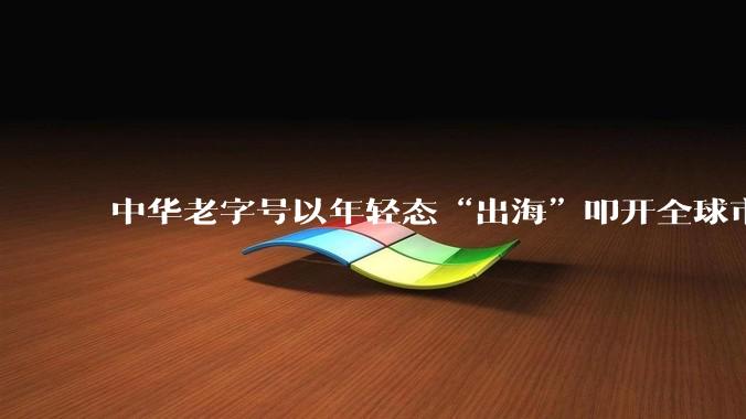中华老字号以年轻态“出海”叩开全球市场_天津_国际_企业